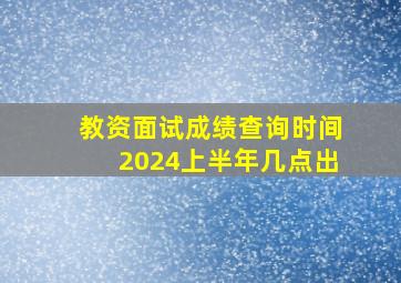 教资面试成绩查询时间2024上半年几点出