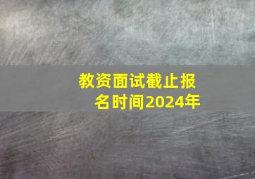 教资面试截止报名时间2024年