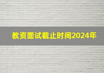 教资面试截止时间2024年