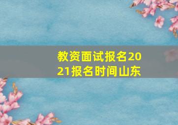 教资面试报名2021报名时间山东