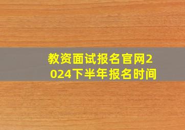 教资面试报名官网2024下半年报名时间