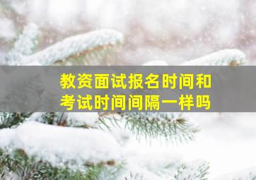 教资面试报名时间和考试时间间隔一样吗