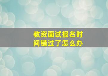 教资面试报名时间错过了怎么办