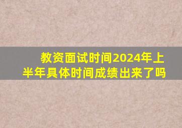 教资面试时间2024年上半年具体时间成绩出来了吗