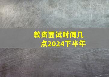 教资面试时间几点2024下半年