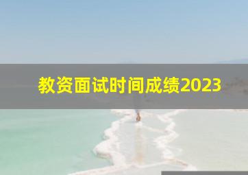 教资面试时间成绩2023