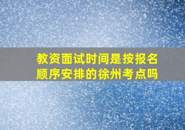 教资面试时间是按报名顺序安排的徐州考点吗