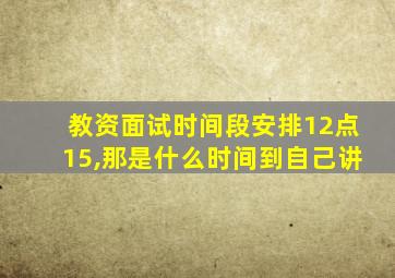 教资面试时间段安排12点15,那是什么时间到自己讲