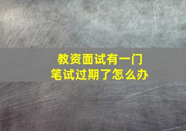 教资面试有一门笔试过期了怎么办