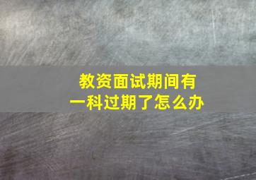 教资面试期间有一科过期了怎么办