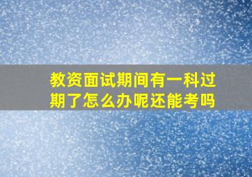 教资面试期间有一科过期了怎么办呢还能考吗