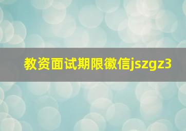 教资面试期限徽信jszgz3