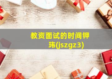 教资面试的时间钾玮(jszgz3)