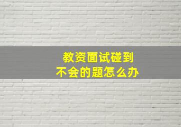 教资面试碰到不会的题怎么办