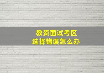 教资面试考区选择错误怎么办