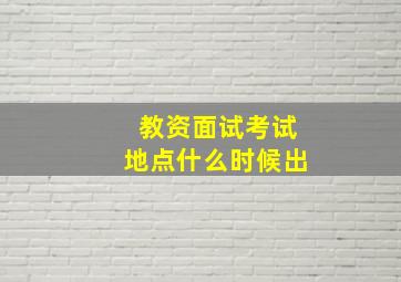 教资面试考试地点什么时候出