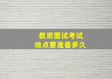 教资面试考试地点要准备多久