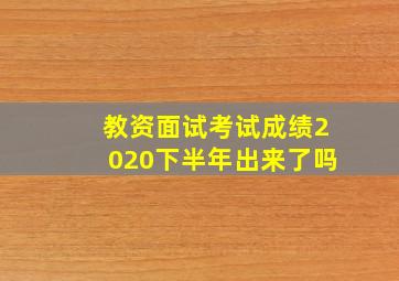 教资面试考试成绩2020下半年出来了吗