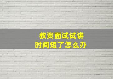 教资面试试讲时间短了怎么办