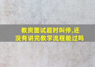 教资面试超时叫停,还没有讲完教学流程能过吗