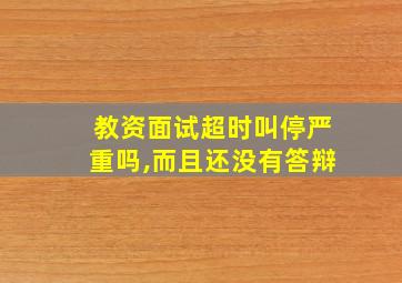 教资面试超时叫停严重吗,而且还没有答辩