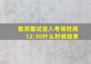 教资面试进入考场时间12:30什么时候结束