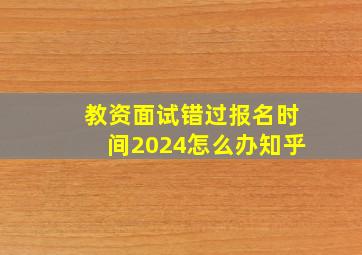 教资面试错过报名时间2024怎么办知乎