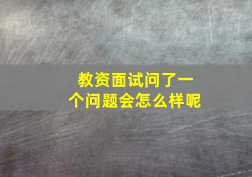 教资面试问了一个问题会怎么样呢