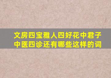 文房四宝雅人四好花中君子中医四诊还有哪些这样的词