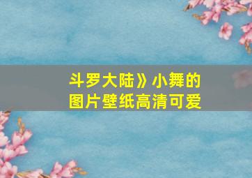 斗罗大陆》小舞的图片壁纸高清可爱