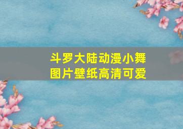 斗罗大陆动漫小舞图片壁纸高清可爱