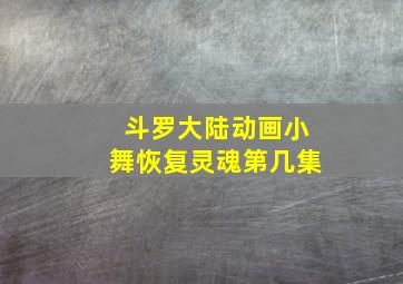 斗罗大陆动画小舞恢复灵魂第几集