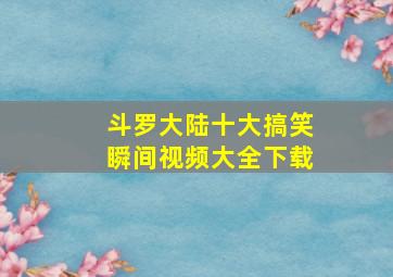 斗罗大陆十大搞笑瞬间视频大全下载