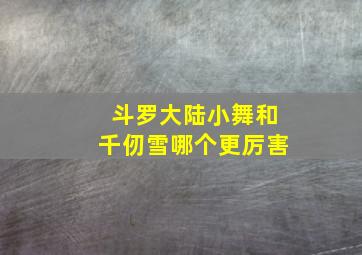 斗罗大陆小舞和千仞雪哪个更厉害