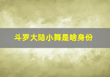 斗罗大陆小舞是啥身份