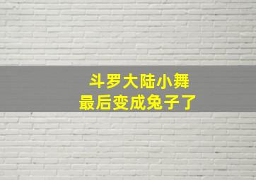 斗罗大陆小舞最后变成兔子了