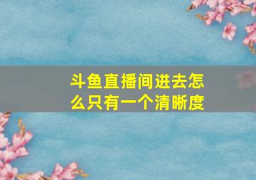 斗鱼直播间进去怎么只有一个清晰度