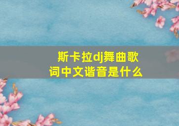 斯卡拉dj舞曲歌词中文谐音是什么