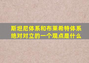 斯坦尼体系和布莱希特体系绝对对立的一个观点是什么