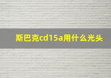 斯巴克cd15a用什么光头