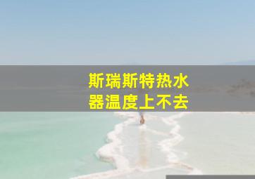 斯瑞斯特热水器温度上不去