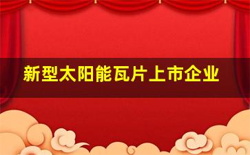 新型太阳能瓦片上市企业