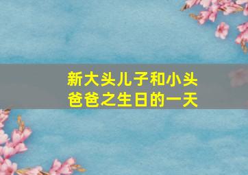 新大头儿子和小头爸爸之生日的一天