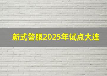 新式警服2025年试点大连