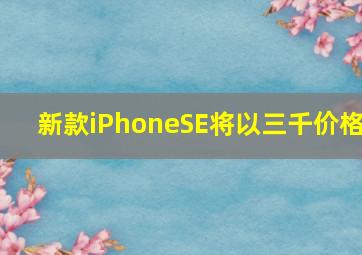 新款iPhoneSE将以三千价格