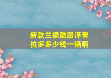 新款兰德酷路泽普拉多多少钱一辆啊