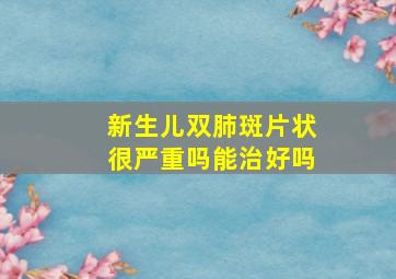 新生儿双肺斑片状很严重吗能治好吗