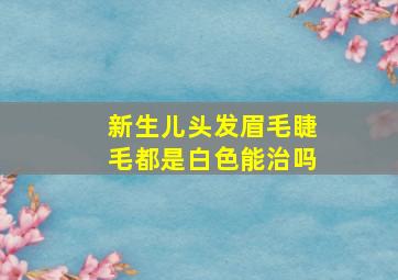 新生儿头发眉毛睫毛都是白色能治吗