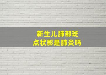 新生儿肺部斑点状影是肺炎吗