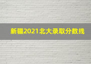 新疆2021北大录取分数线